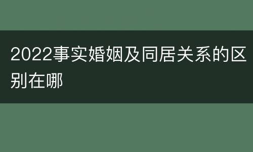 2022事实婚姻及同居关系的区别在哪