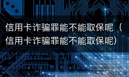 信用卡诈骗罪能不能取保呢（信用卡诈骗罪能不能取保呢）