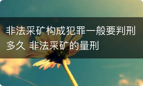 非法采矿构成犯罪一般要判刑多久 非法采矿的量刑