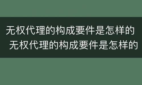 无权代理的构成要件是怎样的 无权代理的构成要件是怎样的情况