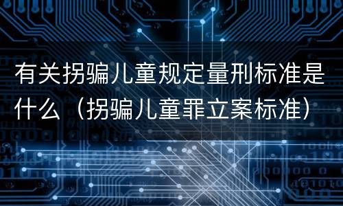 有关拐骗儿童规定量刑标准是什么（拐骗儿童罪立案标准）