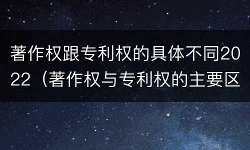 著作权跟专利权的具体不同2022（著作权与专利权的主要区别）