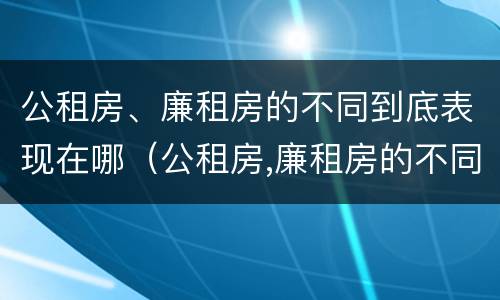 公租房、廉租房的不同到底表现在哪（公租房,廉租房的不同到底表现在哪里）