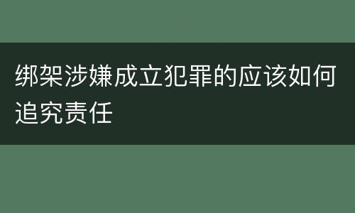 绑架涉嫌成立犯罪的应该如何追究责任