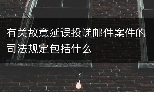 有关故意延误投递邮件案件的司法规定包括什么