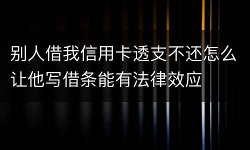 别人借我信用卡透支不还怎么让他写借条能有法律效应