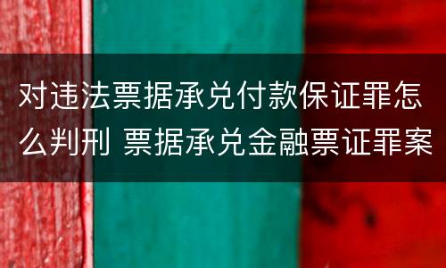 对违法票据承兑付款保证罪怎么判刑 票据承兑金融票证罪案例