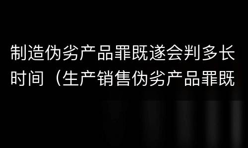制造伪劣产品罪既遂会判多长时间（生产销售伪劣产品罪既遂）