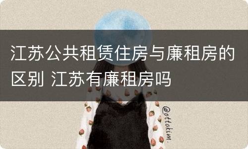 江苏公共租赁住房与廉租房的区别 江苏有廉租房吗