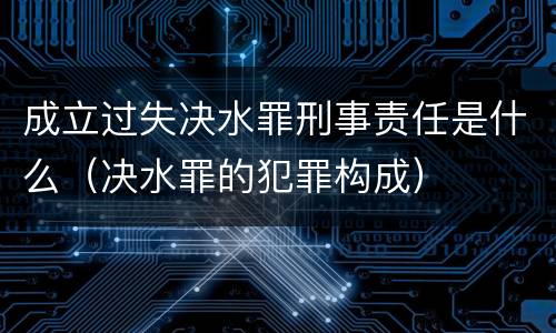 成立过失决水罪刑事责任是什么（决水罪的犯罪构成）