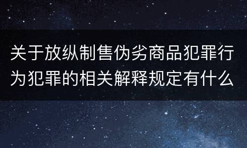 关于放纵制售伪劣商品犯罪行为犯罪的相关解释规定有什么主要内容