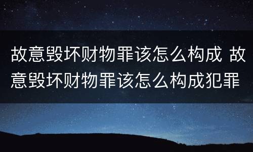 故意毁坏财物罪该怎么构成 故意毁坏财物罪该怎么构成犯罪