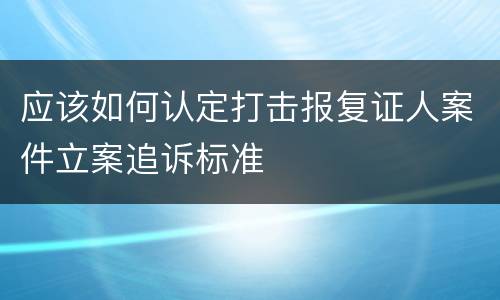 应该如何认定打击报复证人案件立案追诉标准 应该如何认定打击报复证人案件立案追诉标准
