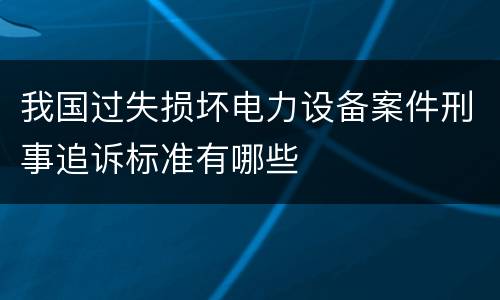 我国过失损坏电力设备案件刑事追诉标准有哪些 我国过失损坏电力设备案件刑事追诉标准有哪些
