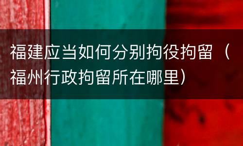 福建应当如何分别拘役拘留（福州行政拘留所在哪里）