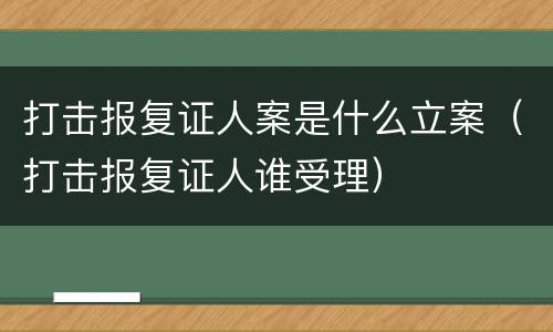打击报复证人案是什么立案（打击报复证人谁受理）