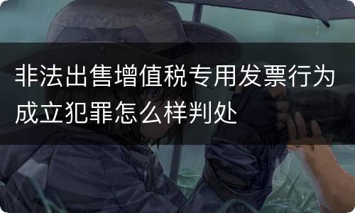 非法出售增值税专用发票行为成立犯罪怎么样判处