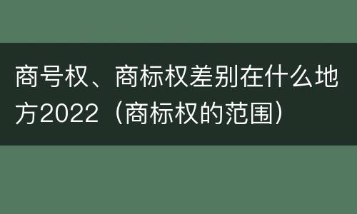 商号权、商标权差别在什么地方2022（商标权的范围）
