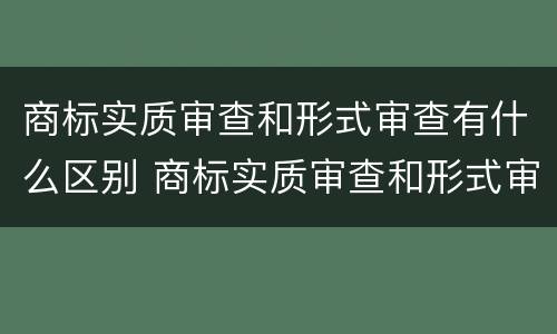 商标实质审查和形式审查有什么区别 商标实质审查和形式审查有什么区别呢