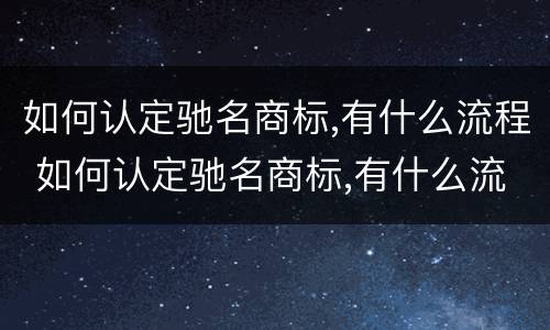 如何认定驰名商标,有什么流程 如何认定驰名商标,有什么流程和手续