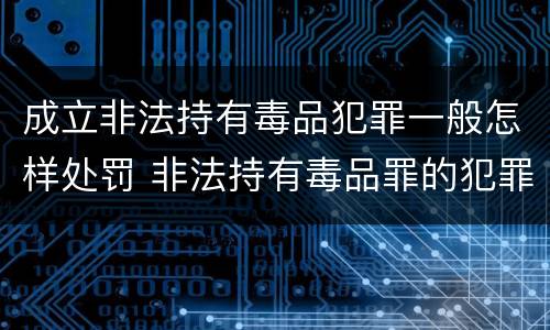成立非法持有毒品犯罪一般怎样处罚 非法持有毒品罪的犯罪构成
