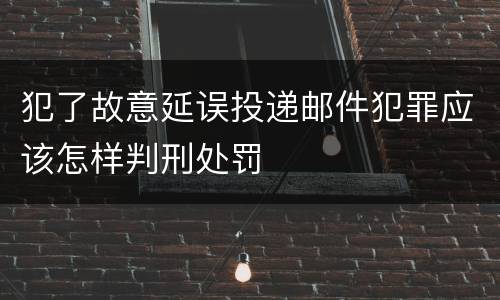 犯了故意延误投递邮件犯罪应该怎样判刑处罚