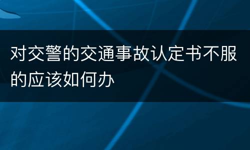 对交警的交通事故认定书不服的应该如何办