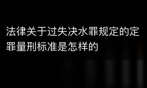 法律关于过失决水罪规定的定罪量刑标准是怎样的