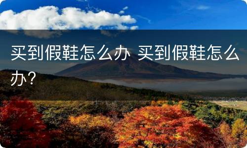 买到假鞋怎么办 买到假鞋怎么办?