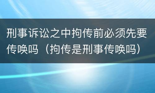刑事诉讼之中拘传前必须先要传唤吗（拘传是刑事传唤吗）