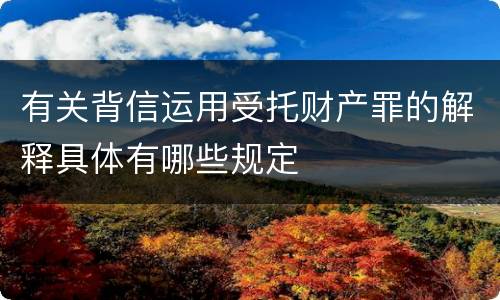 有关背信运用受托财产罪的解释具体有哪些规定