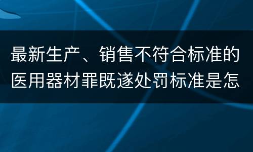 最新生产、销售不符合标准的医用器材罪既遂处罚标准是怎么样的
