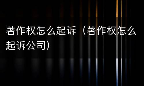 著作权怎么起诉（著作权怎么起诉公司）