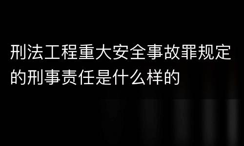 刑法工程重大安全事故罪规定的刑事责任是什么样的
