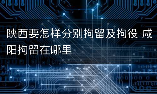 陕西要怎样分别拘留及拘役 咸阳拘留在哪里