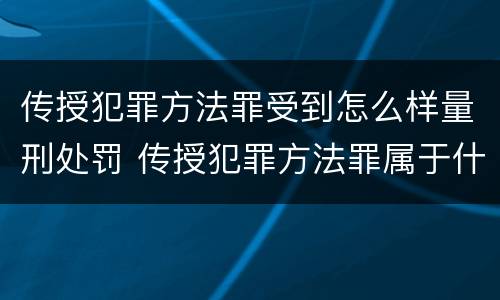 传授犯罪方法罪受到怎么样量刑处罚 传授犯罪方法罪属于什么罪