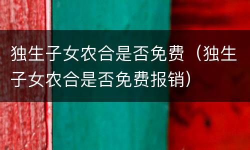 独生子女农合是否免费（独生子女农合是否免费报销）