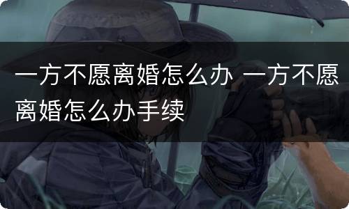 一方不愿离婚怎么办 一方不愿离婚怎么办手续