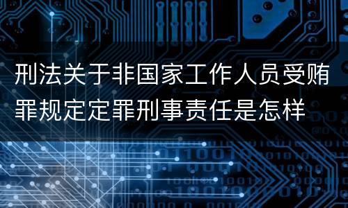 刑法关于非国家工作人员受贿罪规定定罪刑事责任是怎样
