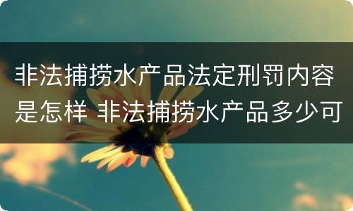 非法捕捞水产品法定刑罚内容是怎样 非法捕捞水产品多少可以判刑
