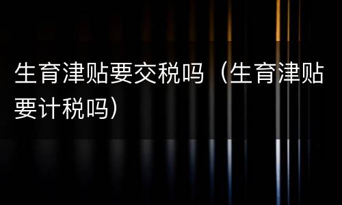 生育津贴要交税吗（生育津贴要计税吗）