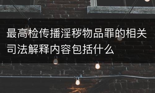 最高检传播淫秽物品罪的相关司法解释内容包括什么