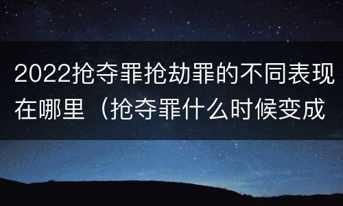 2022抢夺罪抢劫罪的不同表现在哪里（抢夺罪什么时候变成抢劫罪）