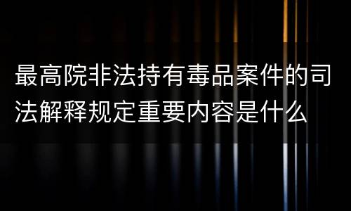 最高院非法持有毒品案件的司法解释规定重要内容是什么
