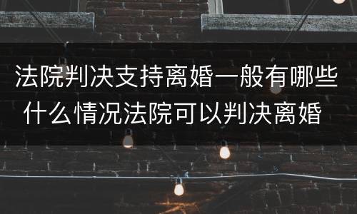 法院判决支持离婚一般有哪些 什么情况法院可以判决离婚