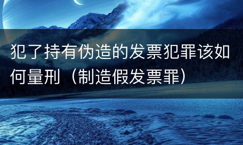 犯了持有伪造的发票犯罪该如何量刑（制造假发票罪）