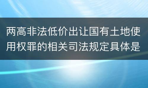 两高非法低价出让国有土地使用权罪的相关司法规定具体是什么内容
