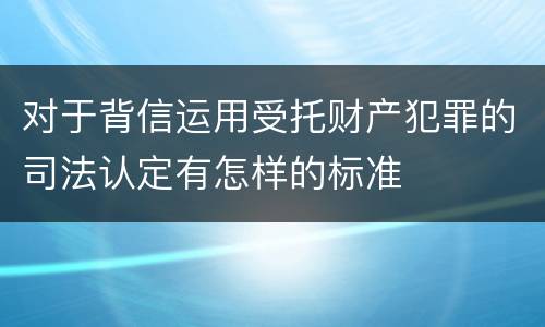 对于背信运用受托财产犯罪的司法认定有怎样的标准
