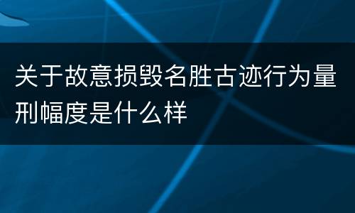 关于故意损毁名胜古迹行为量刑幅度是什么样