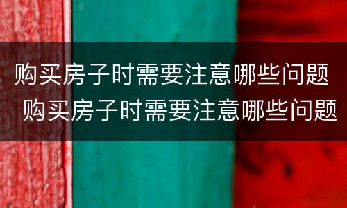 购买房子时需要注意哪些问题 购买房子时需要注意哪些问题和问题